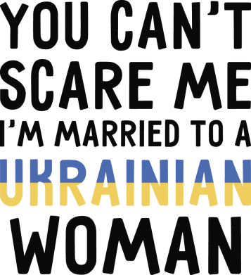  - You can't scare me, i'm married to a ukrainian woman