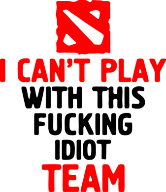  - I can't play with this fucking idiot team Dota
