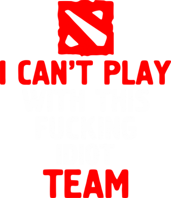     V-  I can't play with this fucking idiot team Dota