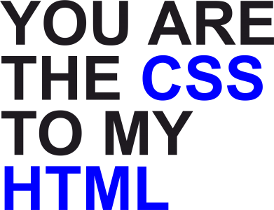    You are CSS to my HTML